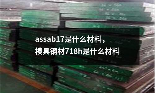 assab17是什么材料，模具鋼材718h是什么材料