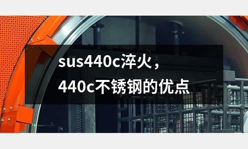 sus440c淬火,440c不銹鋼的優點