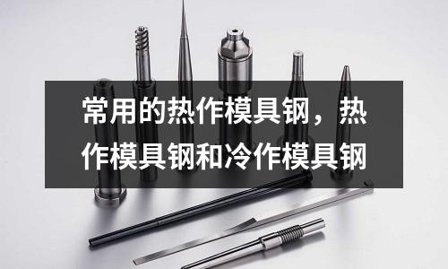 常用的熱作模具鋼,熱作模具鋼和冷作模具鋼