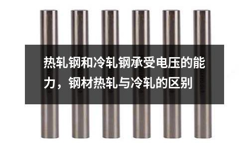 熱軋鋼和冷軋鋼承受電壓的能力,鋼材熱軋與冷軋的區別