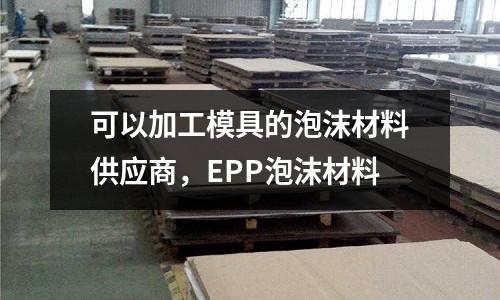 可以加工模具的泡沫材料供應商，EPP泡沫材料