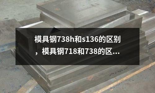 模具鋼738h和s136的區別，模具鋼718和738的區別