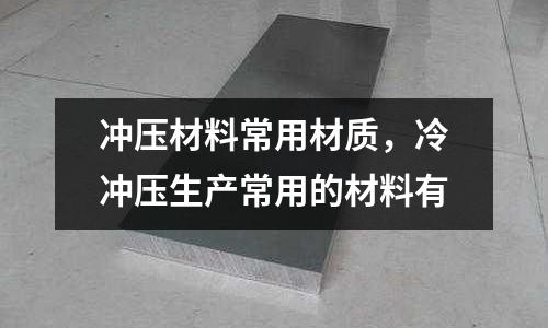 沖壓材料常用材質(zhì),冷沖壓生產(chǎn)常用的材料有