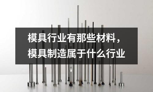 模具行業有那些材料,模具制造屬于什么行業