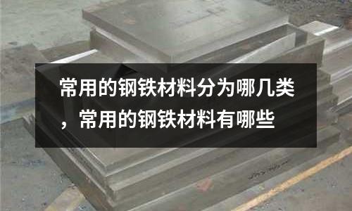 常用的鋼鐵材料分為哪幾類，常用的鋼鐵材料有哪些
