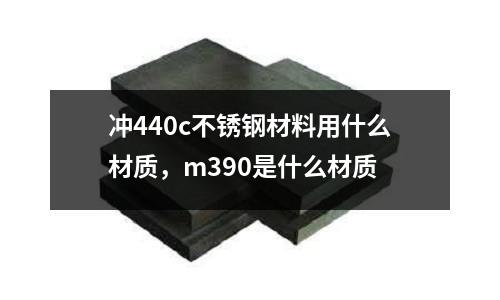 沖440c不銹鋼材料用什么材質，m390是什么材質