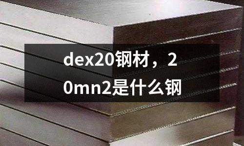 dex20鋼材,20mn2是什么鋼