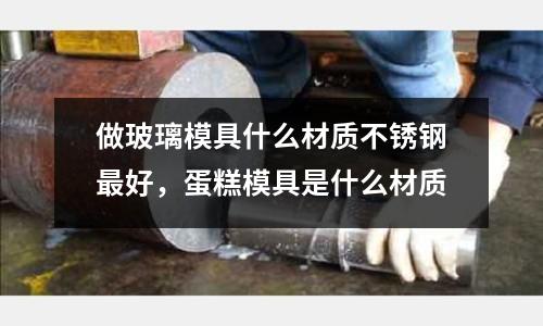 做玻璃模具什么材質不銹鋼最好，蛋糕模具是什么材質