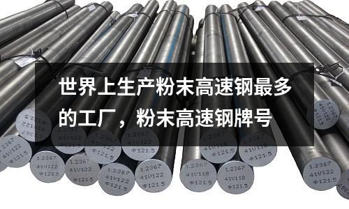 世界上生產(chǎn)粉末高速鋼最多的工廠,粉末高速鋼牌號(hào)