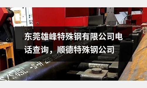 東莞雄峰特殊鋼有限公司電話查詢,順德特殊鋼公司
