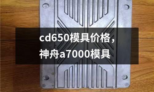 cd650模具價格,神舟a7000模具