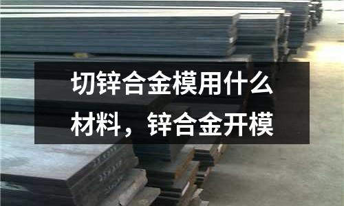 切鋅合金模用什么材料，鋅合金開模