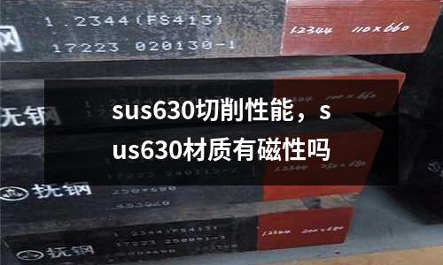 sus630切削性能,sus630材質(zhì)有磁性嗎