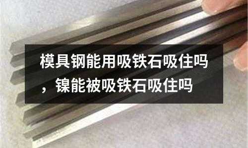 模具鋼能用吸鐵石吸住嗎，鎳能被吸鐵石吸住嗎