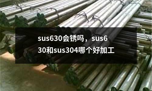 sus630會(huì)銹嗎，sus630和sus304哪個(gè)好加工
