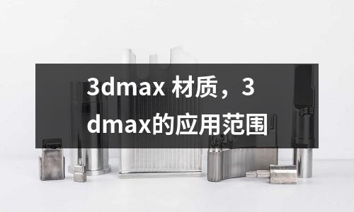3dmax 材質(zhì),3dmax的應用范圍