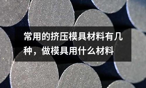 常用的擠壓模具材料有幾種,做模具用什么材料