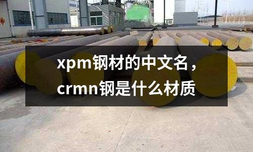 xpm鋼材的中文名,crmn鋼是什么材質(zhì)