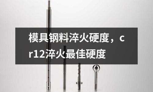 模具鋼料淬火硬度,cr12淬火最佳硬度