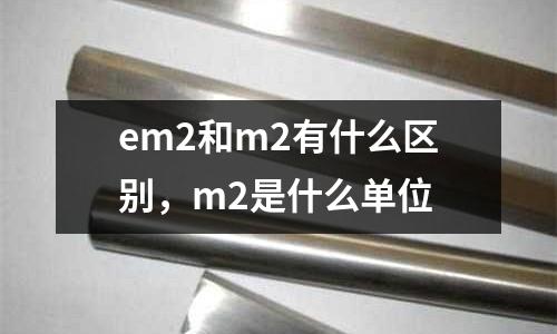 em2和m2有什么區(qū)別，m2是什么單位