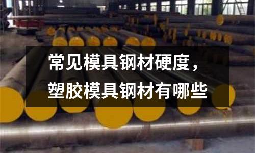 常見模具鋼材硬度，塑膠模具鋼材有哪些