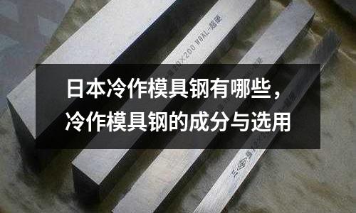 日本冷作模具鋼有哪些,冷作模具鋼的成分與選用
