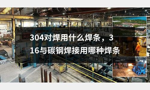 304對焊用什么焊條,316與碳鋼焊接用哪種焊條