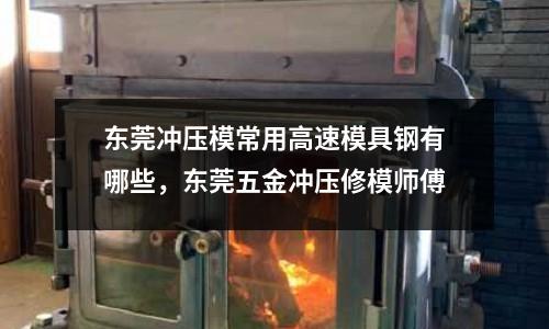 東莞沖壓模常用高速模具鋼有哪些，東莞五金沖壓修模師傅