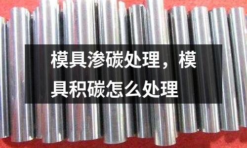 模具滲碳處理,模具積碳怎么處理