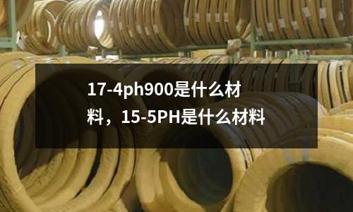 17-4ph900是什么材料，15-5PH是什么材料