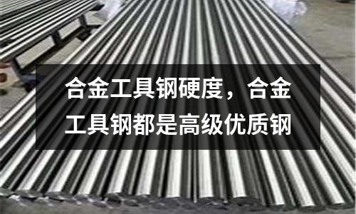 合金工具鋼硬度，合金工具鋼都是高級優(yōu)質(zhì)鋼