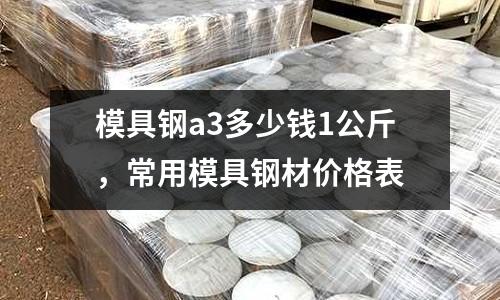 模具鋼a3多少錢1公斤，常用模具鋼材價(jià)格表