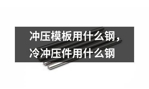 沖壓模板用什么鋼,冷沖壓件用什么鋼