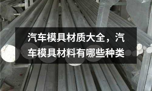 汽車模具材質(zhì)大全,汽車模具材料有哪些種類