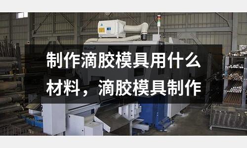 制作滴膠模具用什么材料，滴膠模具制作