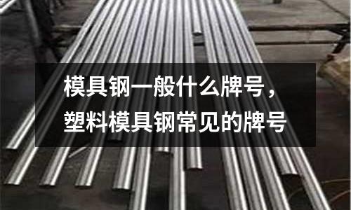 模具鋼一般什么牌號，塑料模具鋼常見的牌號