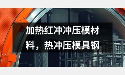 加熱紅沖沖壓模材料,熱沖壓模具鋼