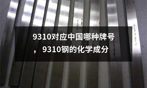 9310對(duì)應(yīng)中國(guó)哪種牌號(hào), 9310鋼的化學(xué)成分