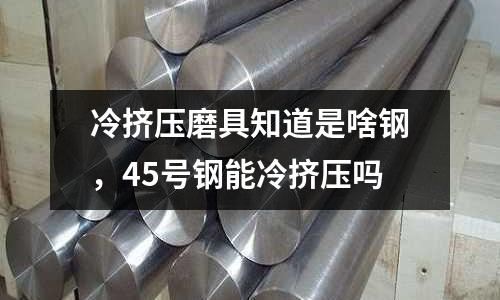 冷擠壓磨具知道是啥鋼,45號鋼能冷擠壓嗎
