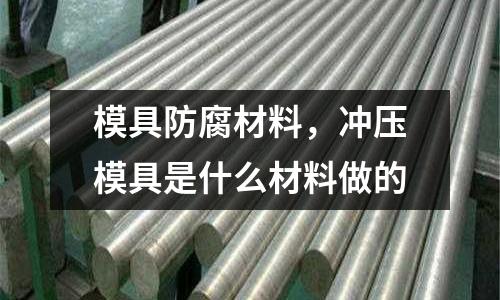 模具防腐材料，沖壓模具是什么材料做的
