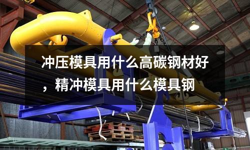 沖壓模具用什么高碳鋼材好，精沖模具用什么模具鋼