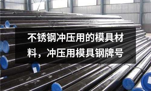 不銹鋼沖壓用的模具材料,沖壓用模具鋼牌號