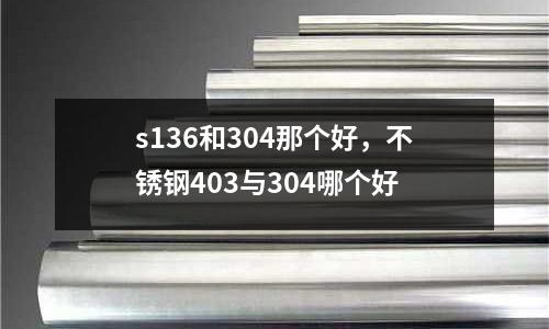 s136和304那個好，不銹鋼403與304哪個好