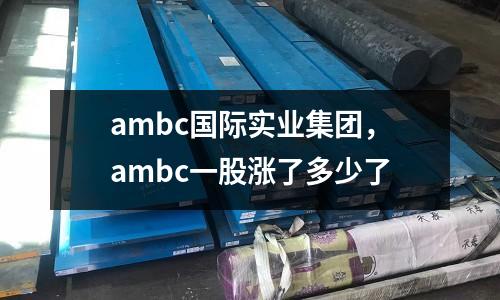 ambc國際實業集團,ambc一股漲了多少了