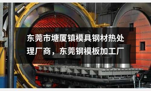 東莞市塘廈鎮模具鋼材熱處理廠商,東莞鋼模板加工廠