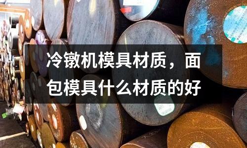 冷鐓機(jī)模具材質(zhì),面包模具什么材質(zhì)的好