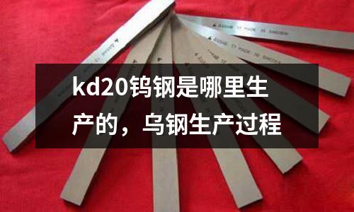 kd20鎢鋼是哪里生產的,烏鋼生產過程