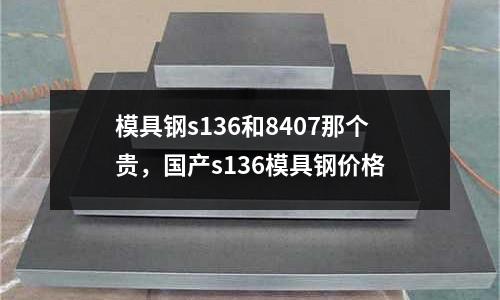 模具鋼s136和8407那個貴，國產s136模具鋼價格