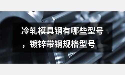 冷軋模具鋼有哪些型號，鍍鋅帶鋼規(guī)格型號