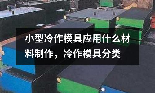 小型冷作模具應用什么材料制作,冷作模具分類